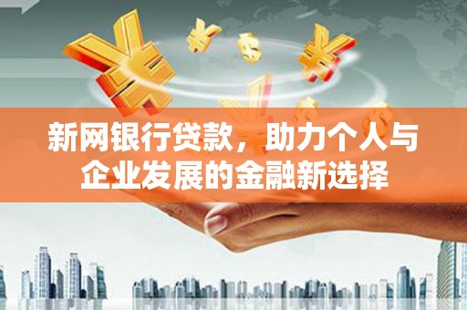 沁县新网银行贷款，助力个人与企业发展的金融新选择