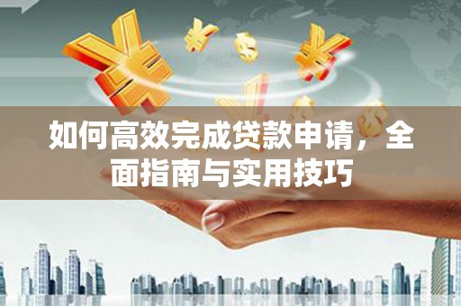 沁县如何高效完成贷款申请，全面指南与实用技巧