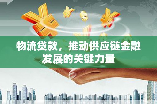 沁县物流贷款，推动供应链金融发展的关键力量