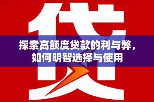 沁县探索高额度贷款的利与弊，如何明智选择与使用