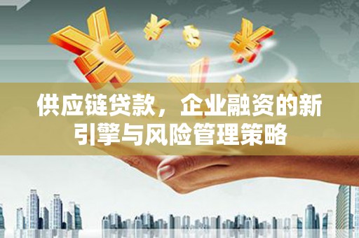 沁县供应链贷款，企业融资的新引擎与风险管理策略