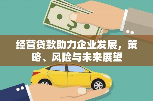 沁县经营贷款助力企业发展，策略、风险与未来展望