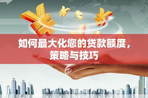 沁县如何最大化您的贷款额度，策略与技巧