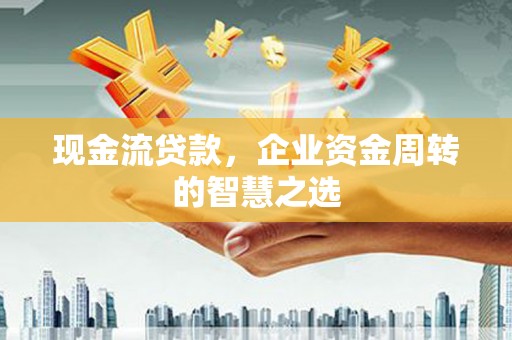 沁县现金流贷款，企业资金周转的智慧之选