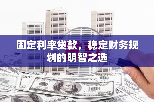 沁县固定利率贷款，稳定财务规划的明智之选
