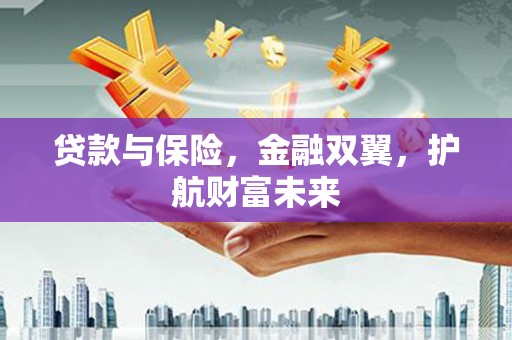 沁县贷款与保险，金融双翼，护航财富未来