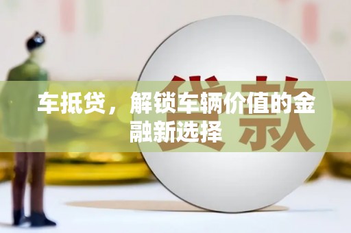 沁县车抵贷，解锁车辆价值的金融新选择