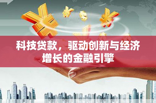 沁县科技贷款，驱动创新与经济增长的金融引擎