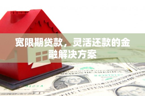 沁县宽限期贷款，灵活还款的金融解决方案
