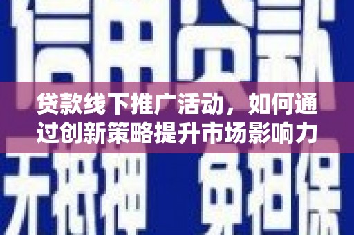 沁县贷款线下推广活动，如何通过创新策略提升市场影响力