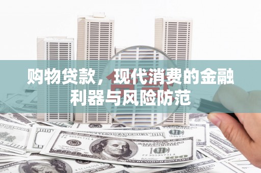 沁县购物贷款，现代消费的金融利器与风险防范