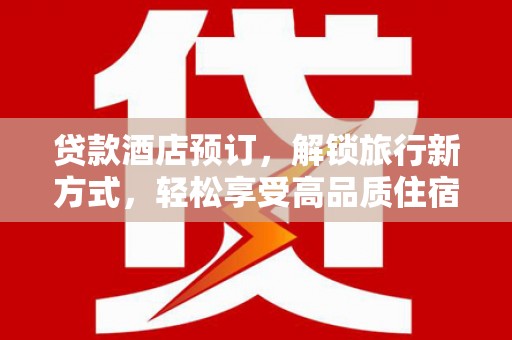 沁县贷款酒店预订，解锁旅行新方式，轻松享受高品质住宿