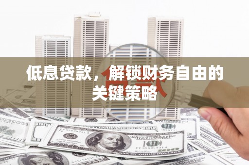 沁县低息贷款，解锁财务自由的关键策略