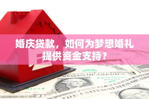 沁县婚庆贷款，如何为梦想婚礼提供资金支持？