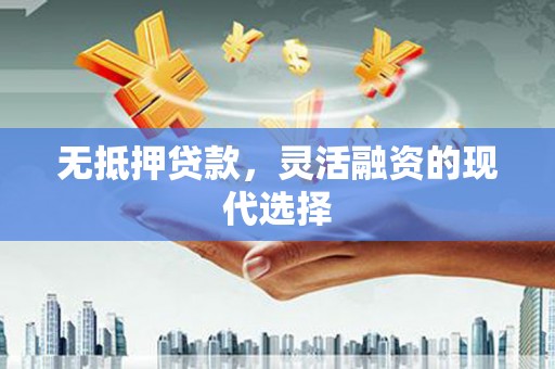 沁县无抵押贷款，灵活融资的现代选择