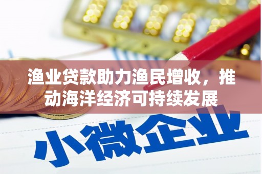 沁县渔业贷款助力渔民增收，推动海洋经济可持续发展