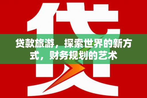 沁县贷款旅游，探索世界的新方式，财务规划的艺术