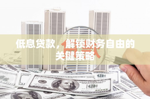 沁县低息贷款，解锁财务自由的关键策略