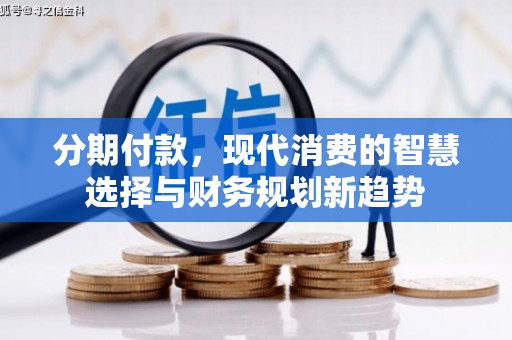 沁县分期付款，现代消费的智慧选择与财务规划新趋势