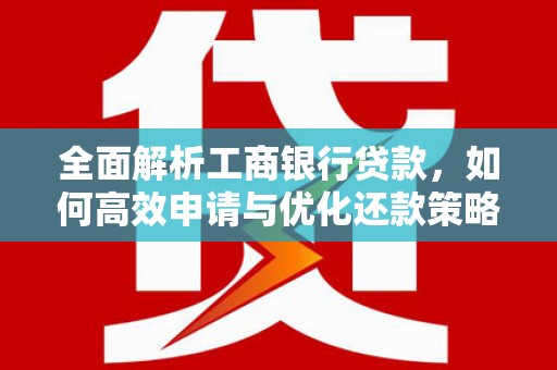 沁县全面解析工商银行贷款，如何高效申请与优化还款策略