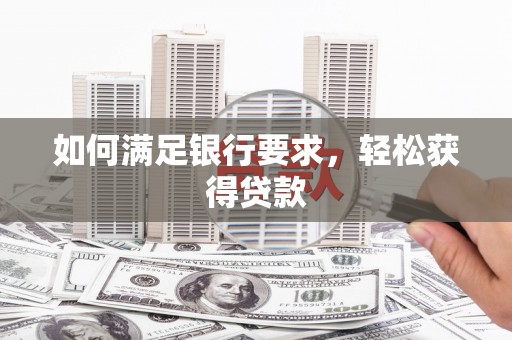 沁县如何满足银行要求，轻松获得贷款