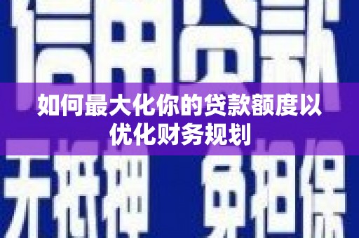 沁县如何最大化你的贷款额度以优化财务规划