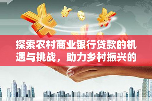 沁县探索农村商业银行贷款的机遇与挑战，助力乡村振兴的金融引擎