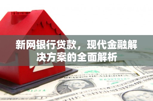 沁县新网银行贷款，现代金融解决方案的全面解析