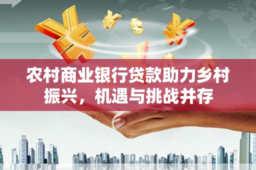 沁县农村商业银行贷款助力乡村振兴，机遇与挑战并存
