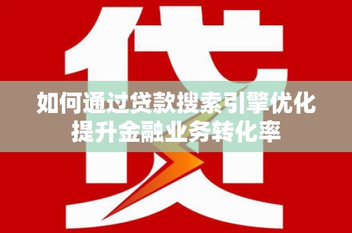 沁县如何通过贷款搜索引擎优化提升金融业务转化率