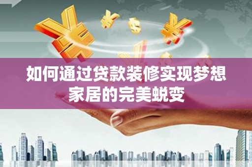 沁县如何通过贷款装修实现梦想家居的完美蜕变