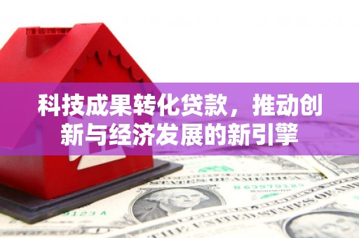 沁县科技成果转化贷款，推动创新与经济发展的新引擎