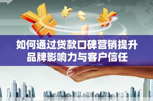 沁县如何通过贷款口碑营销提升品牌影响力与客户信任