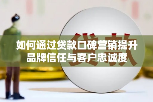 沁县如何通过贷款口碑营销提升品牌信任与客户忠诚度