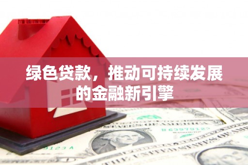 沁县绿色贷款，推动可持续发展的金融新引擎
