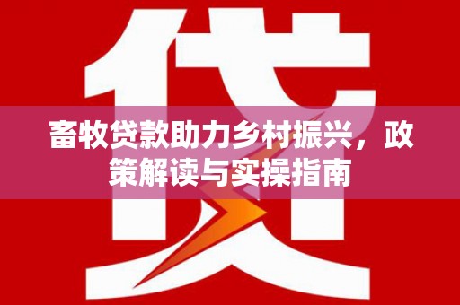 沁县畜牧贷款助力乡村振兴，政策解读与实操指南