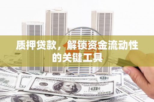 沁县质押贷款，解锁资金流动性的关键工具