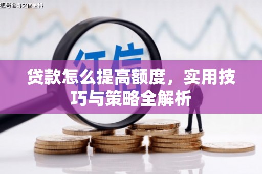 沁县贷款怎么提高额度，实用技巧与策略全解析