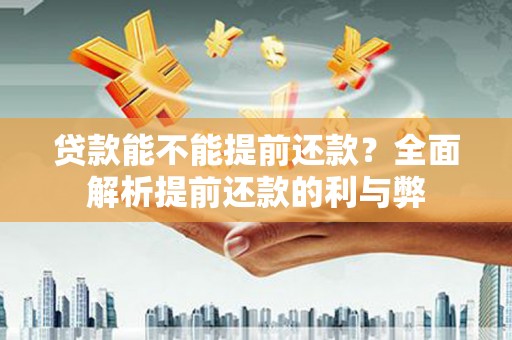 沁县贷款能不能提前还款？全面解析提前还款的利与弊
