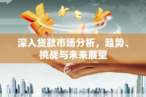 沁县深入贷款市场分析，趋势、挑战与未来展望