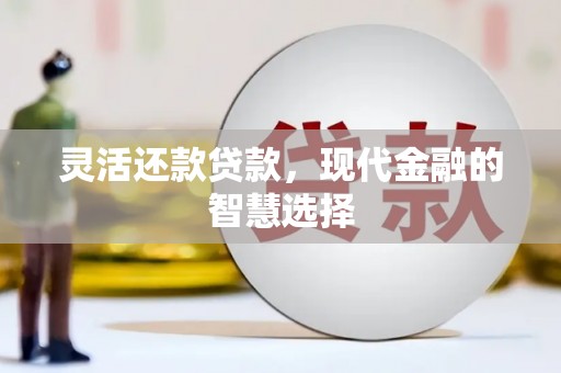 沁县灵活还款贷款，现代金融的智慧选择