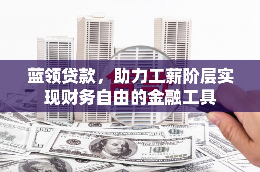 沁县蓝领贷款，助力工薪阶层实现财务自由的金融工具