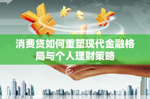 沁县消费贷如何重塑现代金融格局与个人理财策略