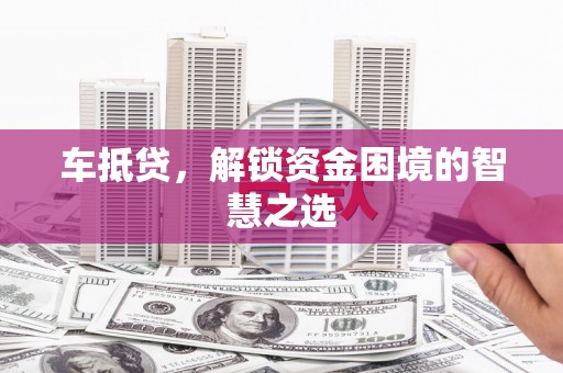 沁县车抵贷，解锁资金困境的智慧之选