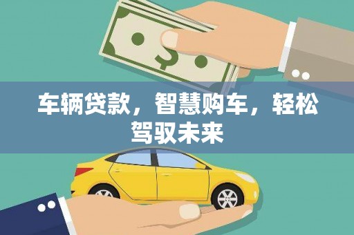 沁县车辆贷款，智慧购车，轻松驾驭未来