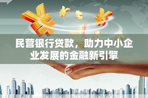沁县民营银行贷款，助力中小企业发展的金融新引擎