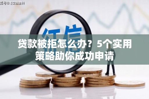 沁县贷款被拒怎么办？5个实用策略助你成功申请