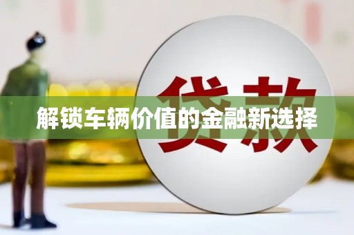 沁县解锁车辆价值的金融新选择