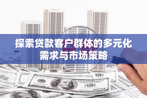 沁县探索贷款客户群体的多元化需求与市场策略