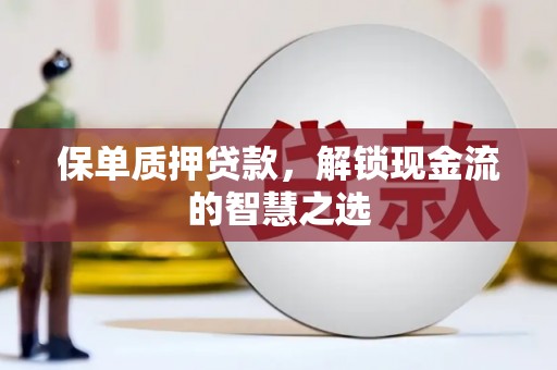 沁县保单质押贷款，解锁现金流的智慧之选